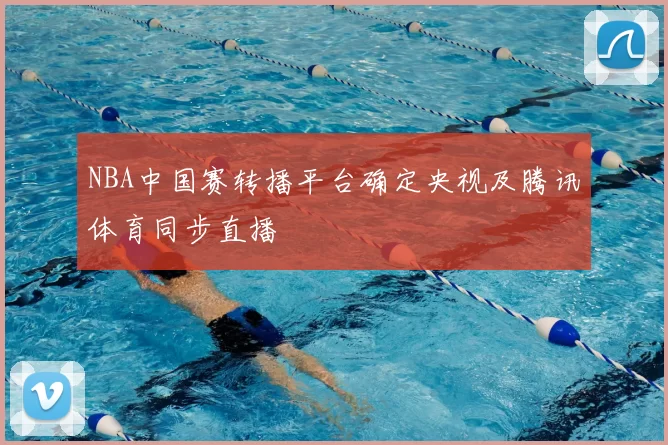 NBA中国赛转播平台确定央视及腾讯体育同步直播
