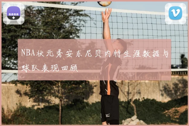 NBA状元秀安东尼贝内特生涯数据与球队表现回顾