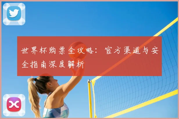 世界杯购票全攻略：官方渠道与安全指南深度解析