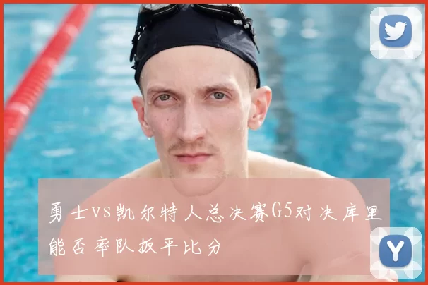 勇士vs凯尔特人总决赛G5对决库里能否率队扳平比分