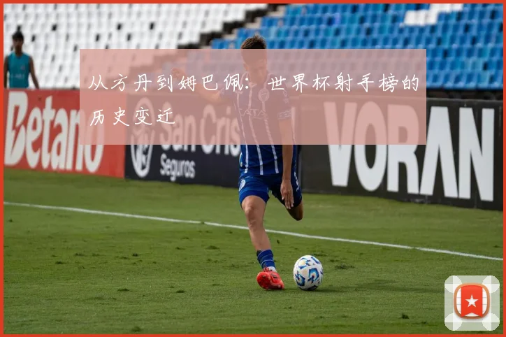 从方丹到姆巴佩:世界杯射手榜的历史变迁