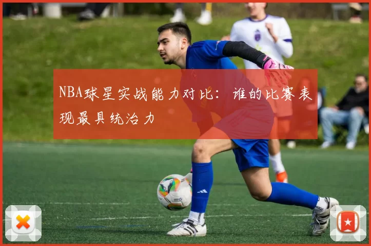 NBA球星实战能力对比：谁的比赛表现最具统治力
