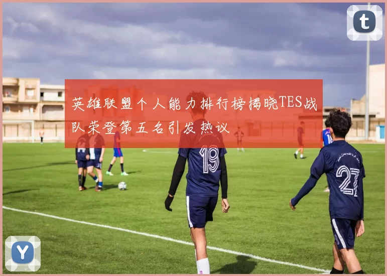 英雄联盟个人能力排行榜揭晓TES战队荣登第五名引发热议