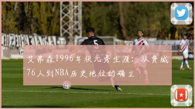 艾弗森1996年状元秀生涯：从费城76人到NBA历史地位的确立