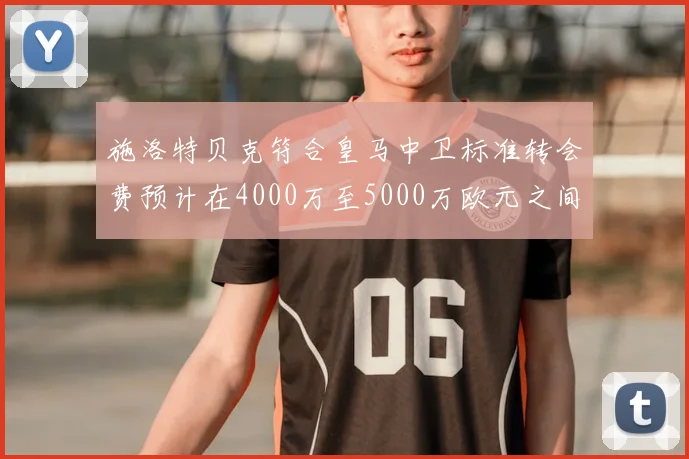 施洛特贝克符合皇马中卫标准转会费预计在4000万至5000万欧元之间
