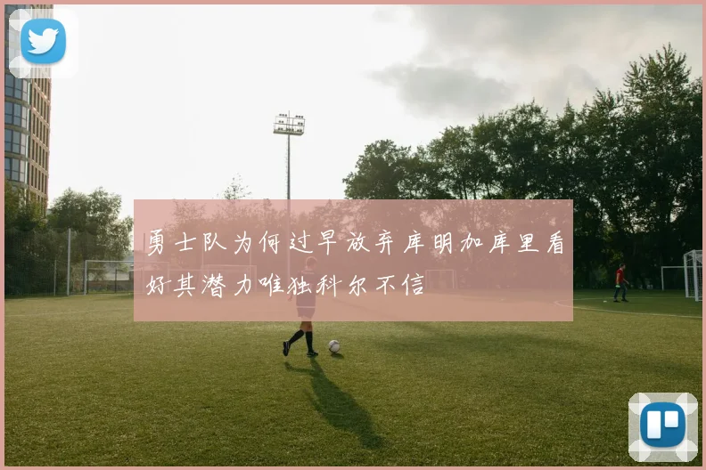 勇士队为何过早放弃库明加库里看好其潜力唯独科尔不信