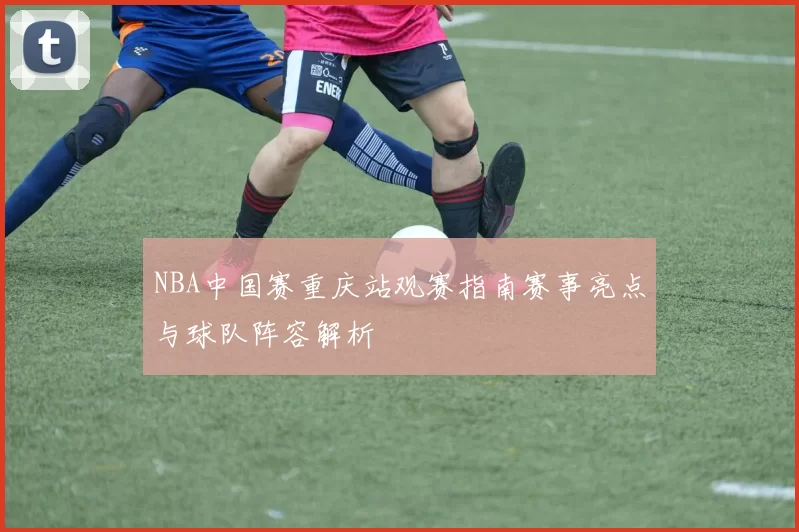 NBA中国赛重庆站观赛指南赛事亮点与球队阵容解析