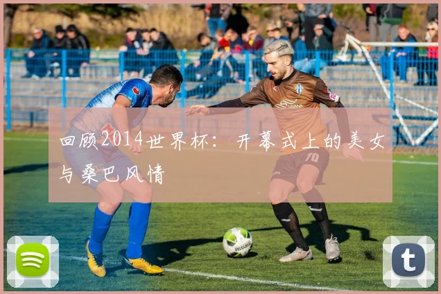回顾2014世界杯：开幕式上的美女与桑巴风情