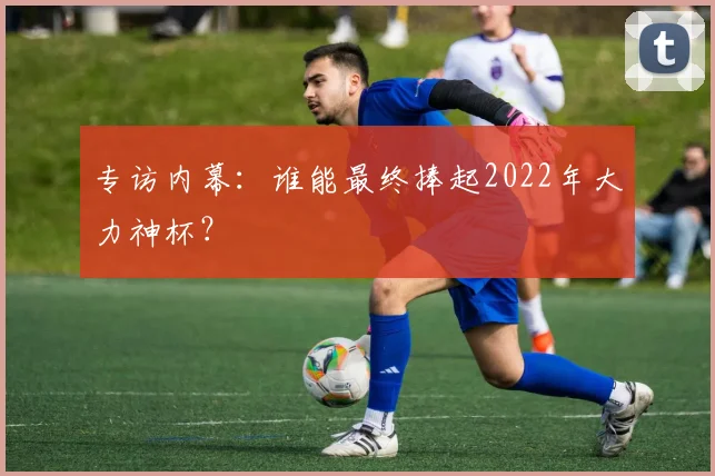 专访内幕:谁能最终捧起2022年大力神杯?