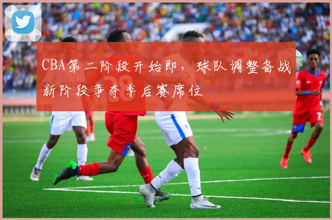 CBA第二阶段开始即，球队调整备战新阶段争夺季后赛席位