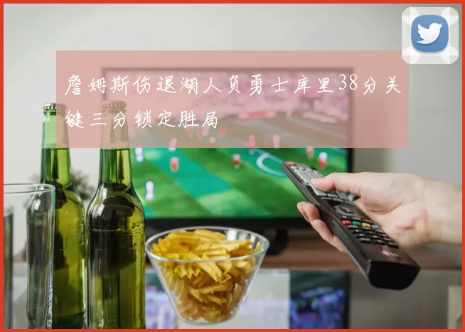 詹姆斯伤退湖人负勇士库里38分关键三分锁定胜局