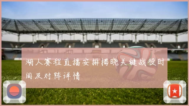 湖人赛程直播安排揭晓关键战役时间及对阵详情