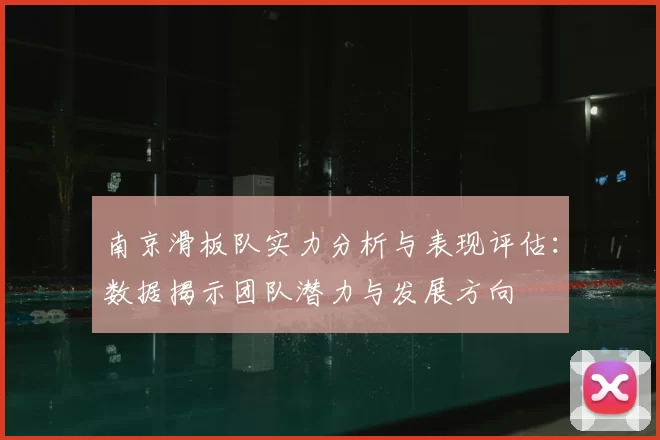 南京滑板队实力分析与表现评估：数据揭示团队潜力与发展方向
