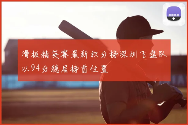 滑板精英赛最新积分榜深圳飞盘队以94分稳居榜首位置