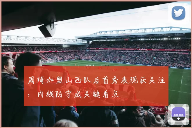 周琦加盟山西队后首秀表现获关注，内线防守成关键看点