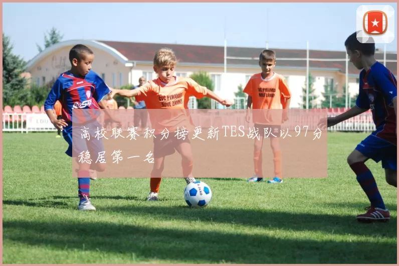 高校联赛积分榜更新TES战队以97分稳居第一名