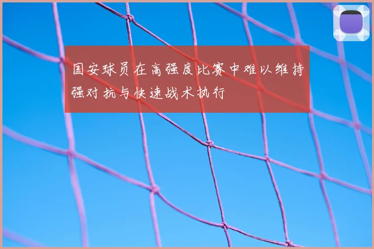 国安球员在高强度比赛中难以维持强对抗与快速战术执行