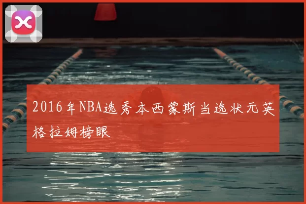 2016年NBA选秀本西蒙斯当选状元英格拉姆榜眼