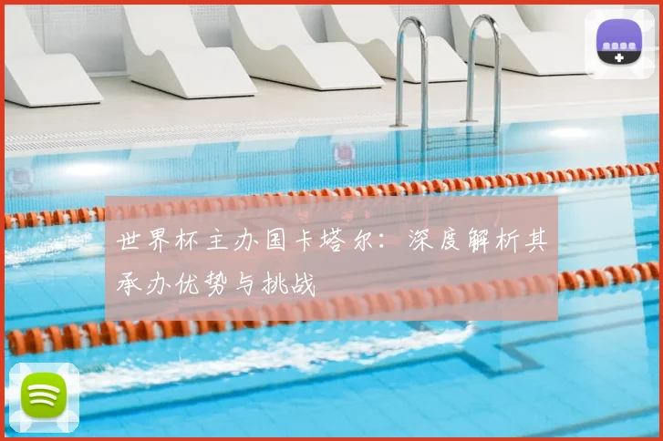 世界杯主办国卡塔尔：深度解析其承办优势与挑战