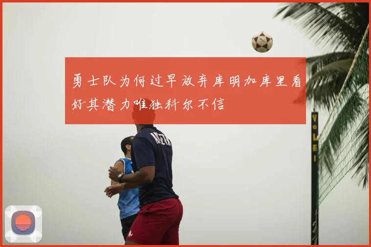 勇士队为何过早放弃库明加库里看好其潜力唯独科尔不信