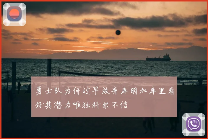 勇士队为何过早放弃库明加库里看好其潜力唯独科尔不信
